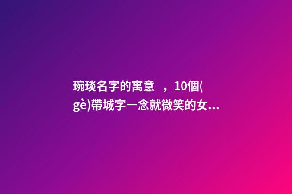 琬琰名字的寓意，10個(gè)帶城字一念就微笑的女寶寶名
